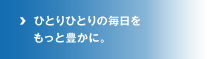 ひとりひとりの毎日をもっと豊かに。