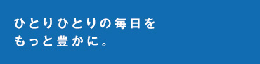 ひとりひとりの毎日をもっと豊かに。