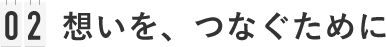 02 想いを、つなぐために