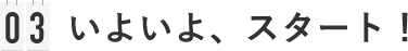 03 いよいよ、スタート