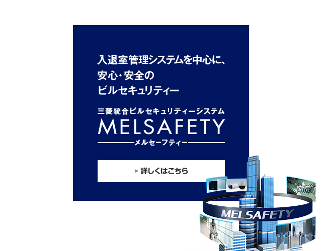 入退室管理と映像監視で、安心・安全のビルセキュリティー「三菱統合ビルセキュリティーシステム MELSAFETY（メルセーフティー）」。