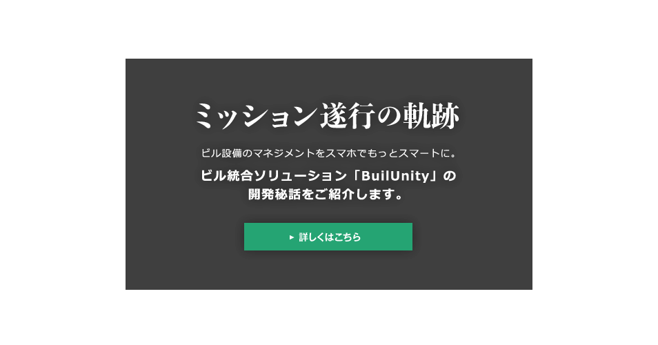 「ミッション遂行の軌跡」ビル設備のマネジメントをスマホでもっとスマートに。ビル統合ソリューション「BuilUnity」の開発秘話ご紹介。