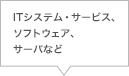 ITシステム・サービス、ソフトウェア、サーバなど