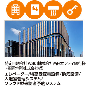 特定目的会社 Walk（株式会社西日本シティ銀行様・福岡地所株式会社様） エレベーター/特高受変電設備/換気設備/入退室管理システム/クラウド型来訪者予約システム