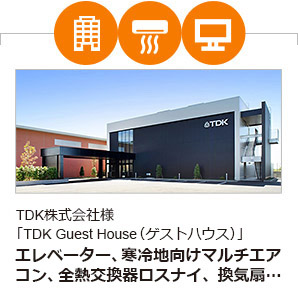 TDK株式会社様「TDK Guest House（ゲストハウス）」　エレベーター、寒冷地向けマルチエアコン、全熱交換器ロスナイ、換気扇、ジェットタオルプチ、パネルヒーター、デジタルサイネージ