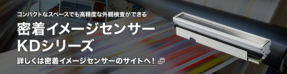 コンパクトなスペースでも高精度な外観検査ができる
密着イメージセンサー KDシリーズ
詳しくは密着イメージセンサー のサイトへ！