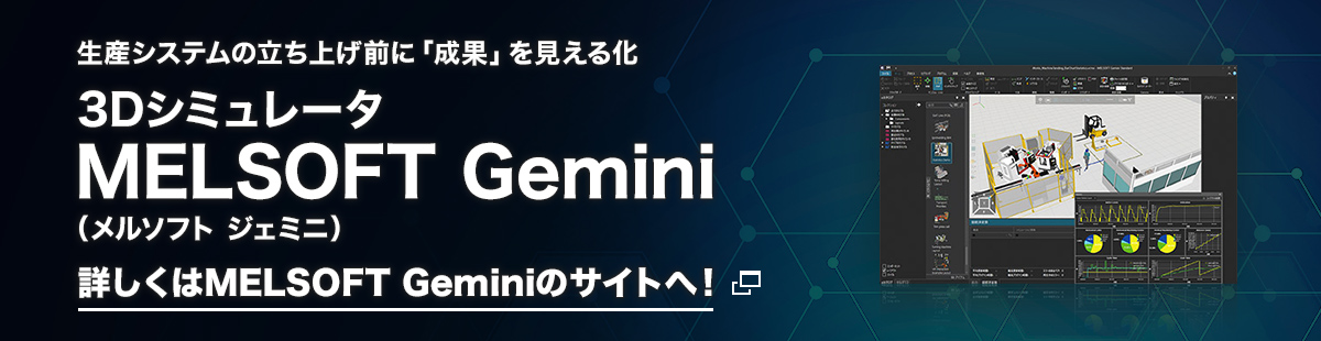 生産システムの立ち上げ前に「成果」を見える化　3Dシミュレータ MELSOFT Gemini（メルソフト ジェミニ）　詳しくは MELSOFT Geminiのサイトへ！