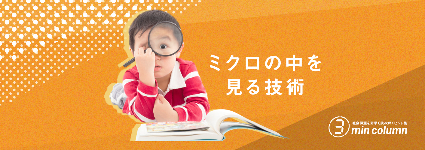 社会の課題を素早く読み解くヒント集 3min column ミクロの中を見る技術