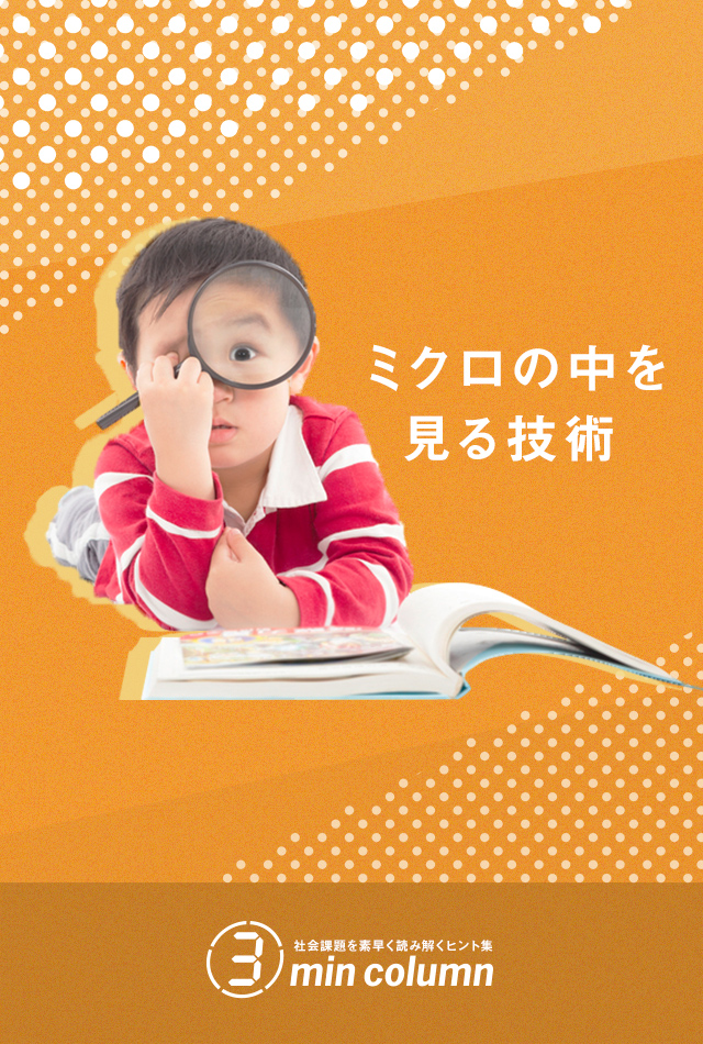 社会の課題を素早く読み解くヒント集 3min column ミクロの中を見る技術