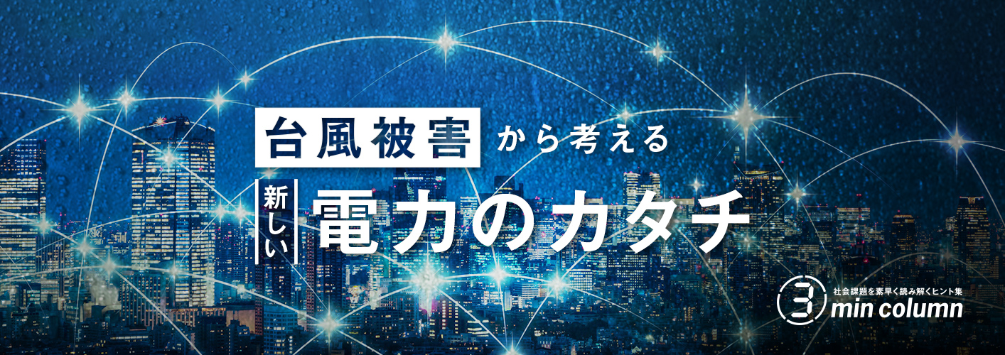 社会の課題を素早く読み解くヒント集 3min column 台風被害から考える新しい電力のカタチ