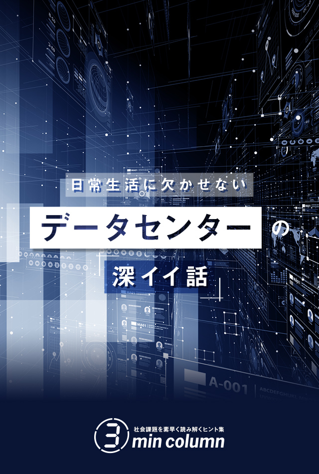 社会の課題を素早く読み解くヒント集 3min column　日常生活に欠かせないデータセンターの深イイ話