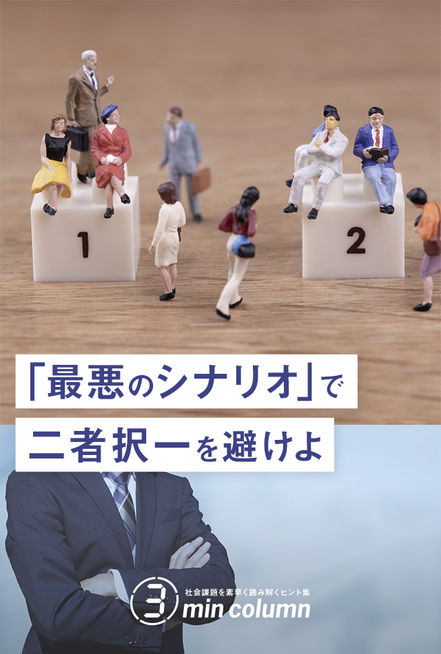 社会の課題を素早く読み解くヒント集 3min column 「最悪のシナリオ」で二者択一を避けよ
