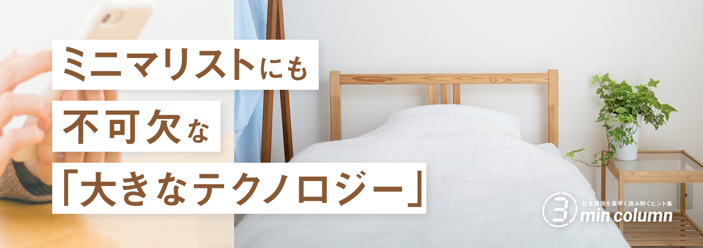 社会の課題を素早く読み解くヒント集 3min column ミニマリストにも不可欠な「大きなテクノロジー」