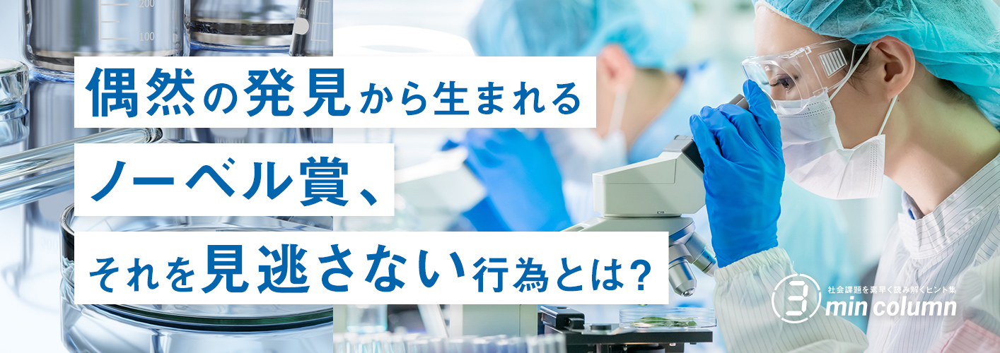 社会の課題を素早く読み解くヒント集 3min column 偶然の発見から生まれるノーベル賞、それを見逃さない行為とは？