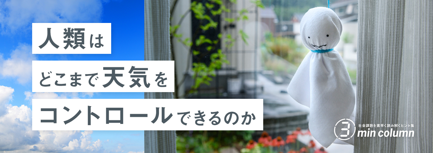 社会の課題を素早く読み解くヒント集 3min column 人類はどこまで天気をコントロールできるのか