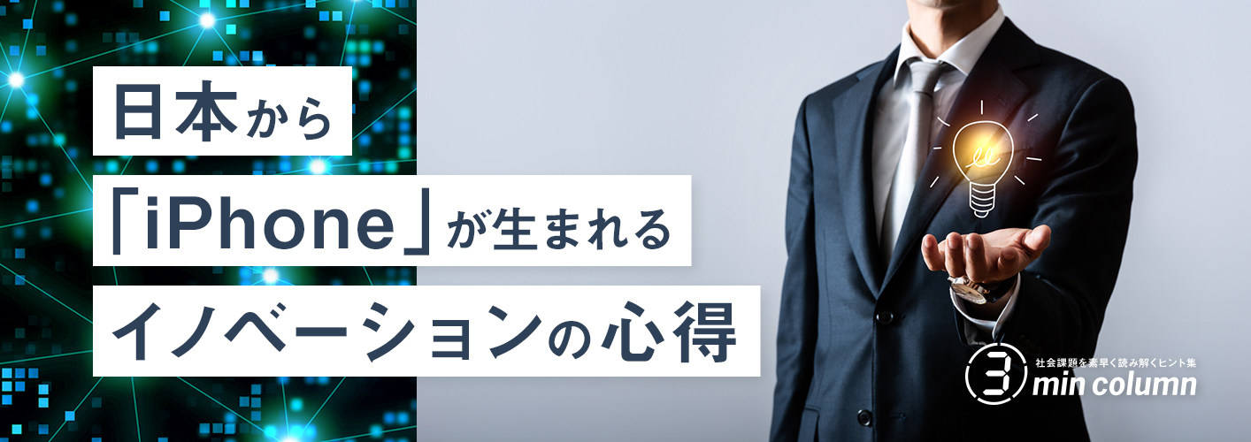 社会の課題を素早く読み解くヒント集 3min column 日本から「iPhone」が生まれるイノベーションの心得