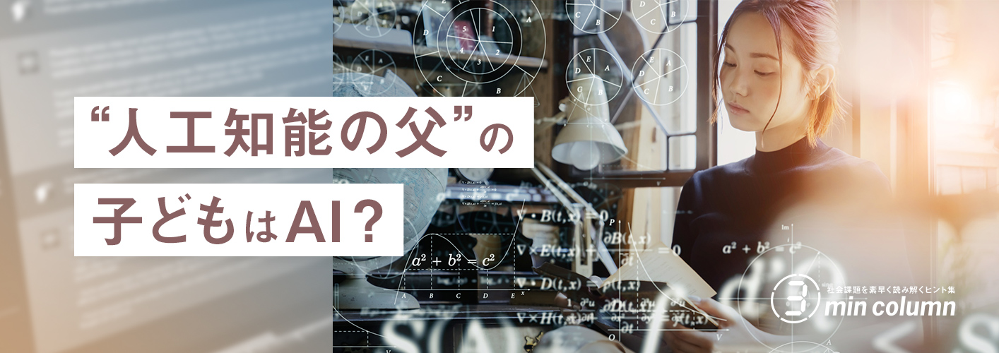 社会の課題を素早く読み解くヒント集 3min column “人工知能の父”の子どもはAI？