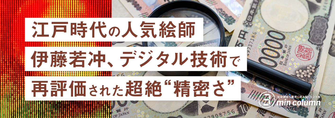 社会の課題を素早く読み解くヒント集 3min column 江戸時代の人気絵師 伊藤若冲、デジタル技術で再評価された超絶”精密さ”