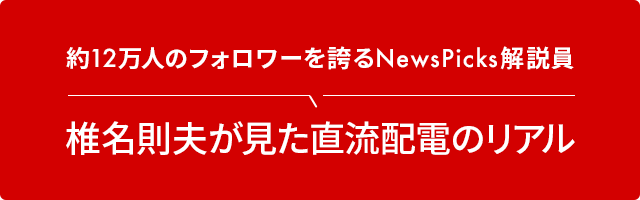 約12万人のフォロワーを誇るNewsPicks解説員 椎名則夫が見た直流配電のリアル