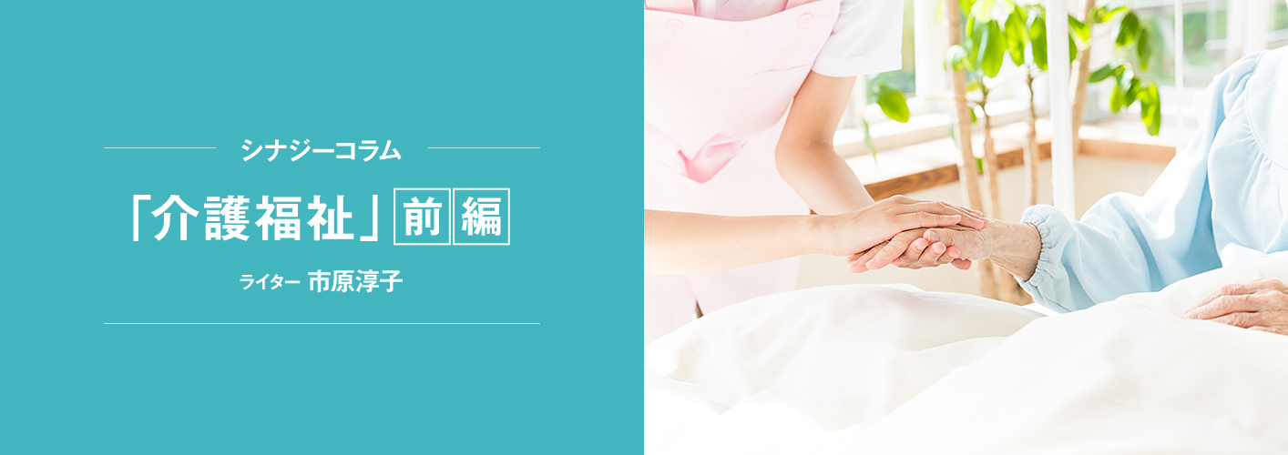 シナジーコラム 「介護福祉」前編 ライター 市原淳子