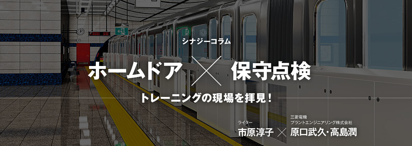 シナジーコラム ホームドア×保守点検 トレーニングの現場を拝見! ライター市原淳子 三菱電機プランドエンジニアリング株式会社 原口武久・高島潤