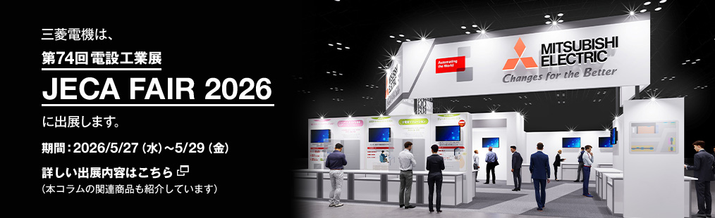 三菱電機は​、第74回電設工業展JECA FAIR 2026に出展します。​期間：2026年5月27日(水)～29（金）詳しい出展内容はこちら（本コラムの関連商品も紹介しています）