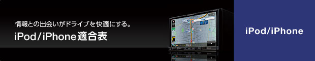 情報との出会いがドライブを快適にする。iPod／iPhone適合表 iPod／iPhone