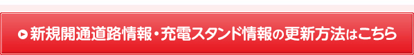 新規開通道路情報・ 充電スタンド情報の更新方法はこちら 新しいウィンドウが開きます