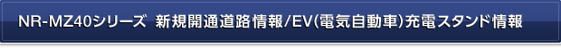 NR-MZ40シリーズ　新規開通道路情報／EV（電気自動車）充電スタンド情報