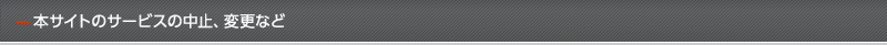 本サイトのサービスの中止、変更など