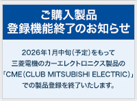 【ご購入製品登録機能終了のお知らせ】2026年1月中旬（予定）をもって三菱電機のカーエレクトロニクス製品の「CME（CLUB MITSUBISHI ELECTRIC）」での製品登録を終了いたします。