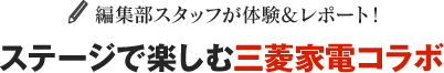 編集部スタッフが体験&レポート!ステージで楽しむ三菱家電コラボ