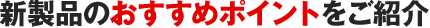 新製品のおすすめポイントをご紹介