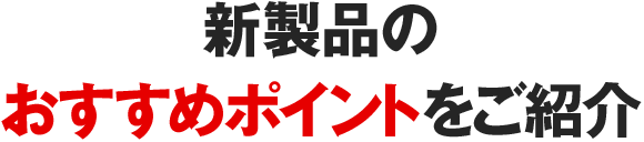 新製品のおすすめポイントをご紹介