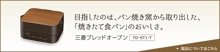 目指したのは、パン焼き窯から取り出した、「焼きたて食パン」のおいしさ。 三菱ブレッドオーブン TO-ST1-T
