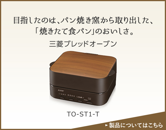 目指したのは、パン焼き窯から取り出した、「焼きたて食パン」のおいしさ。 三菱ブレッドオーブン TO-ST1-T