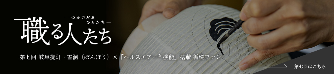 職る人たち第七回 岐阜提灯・雪洞（ぼんぼり）×「ヘルスエアー® 機能」搭載 循環ファン第七回はこちら