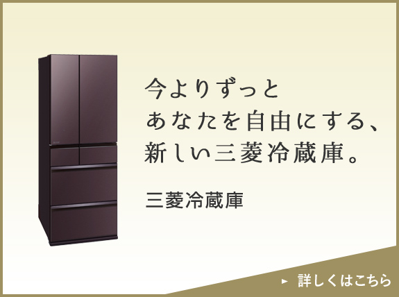 今よりずっとあなたを自由にする、新しい三菱冷蔵庫。 三菱冷蔵庫 詳しくはこちら