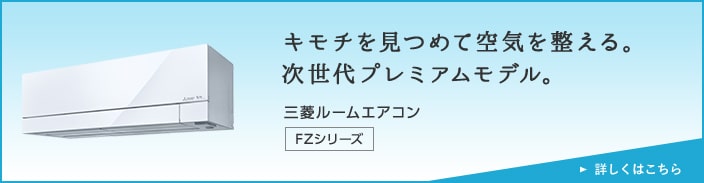 キモチを見つめて空気を整える。次世代プレミアムモデル。三菱ルームエアコン FZシリーズ 詳しくはこちら