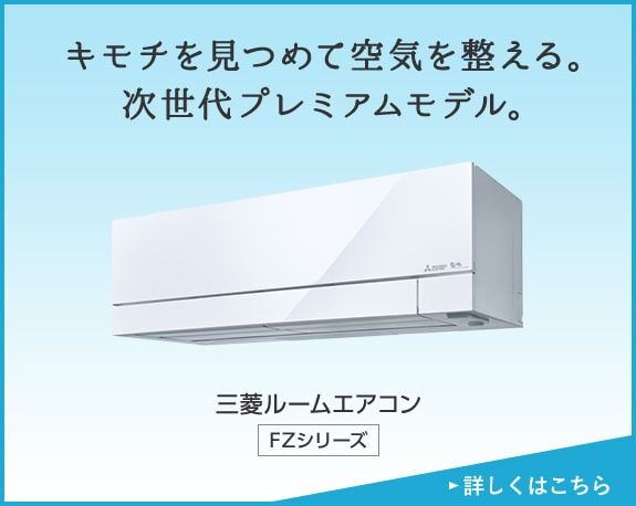 キモチを見つめて空気を整える。次世代プレミアムモデル。三菱ルームエアコン FZシリーズ 詳しくはこちら