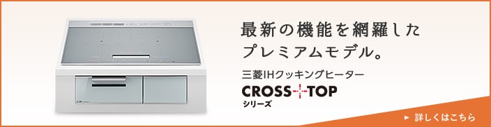 最新の機能を網羅した
プレミアムモデル。 三菱IHクッキングヒーター CROSSッリーズ+TOP 詳しくはこちら