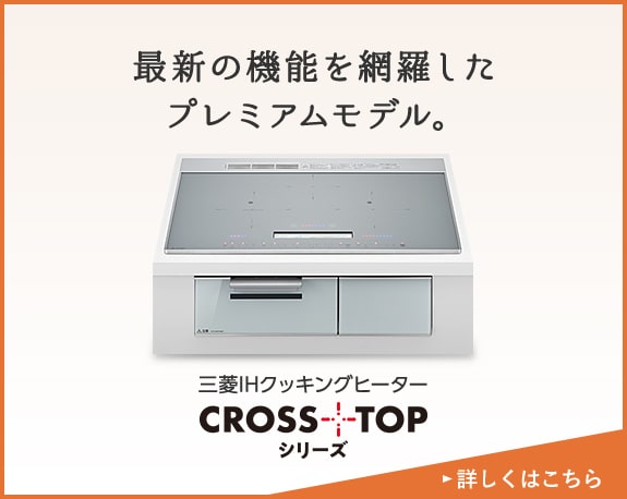 最新の機能を網羅した
プレミアムモデル。 三菱IHクッキングヒーター CROSSッリーズ+TOP 詳しくはこちら
