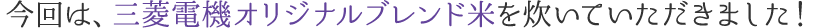 今回は、三菱電機オリジナルブレンド米を炊いていただきました!