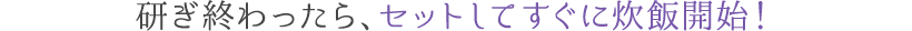 研ぎ終わったら、セットしてすぐに炊飯開始!
