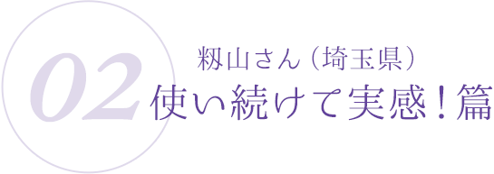 02:籾山さん(埼玉県)使い続けて実感!篇
