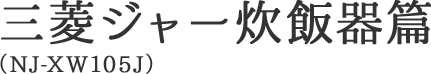 三菱ジャー炊飯器篇（NJ-XW105J）