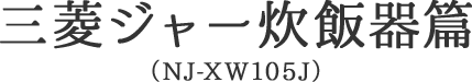 三菱ジャー炊飯器篇（NJ-XW105J）