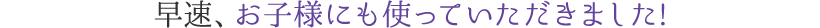 早速、お子様にも使っていただきました!
