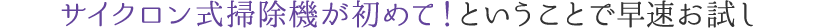 サイクロン式掃除機が初めて！ということで早速お試し