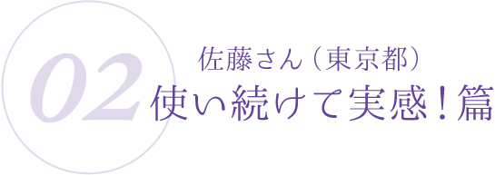 02：佐藤さん（東京都）使い続けて実感！篇